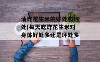 油炸花生米的好处和坏处(每天吃炸花生米对身体好处多还是坏处多)
