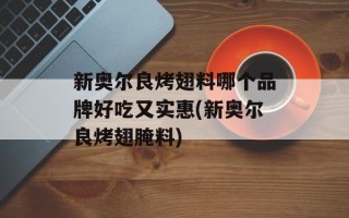 新奥尔良烤翅料哪个品牌好吃又实惠(新奥尔良烤翅腌料)