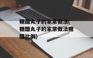 糖醋丸子的家常做法(糖醋丸子的家常做法糖醋比例)