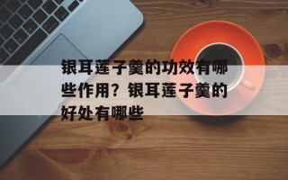 银耳莲子羹的功效有哪些作用？银耳莲子羹的好处有哪些