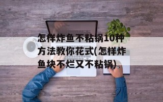 怎样炸鱼不粘锅10种方法教你花式(怎样炸鱼块不烂又不粘锅)