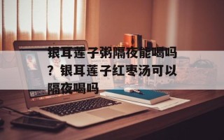 银耳莲子粥隔夜能喝吗？银耳莲子红枣汤可以隔夜喝吗