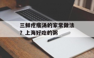 三鲜疙瘩汤的家常做法？上海好吃的粥