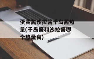 蛋黄酱沙拉酱千岛酱热量(千岛酱和沙拉酱哪个热量高)