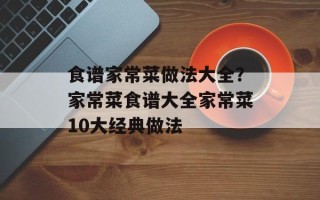 食谱家常菜做法大全？家常菜食谱大全家常菜10大经典做法