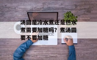 汤圆是冷水煮还是热水煮需要加糖吗？煮汤圆要不要加糖