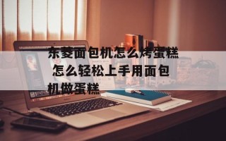 东菱面包机怎么烤蛋糕 怎么轻松上手用面包机做蛋糕
