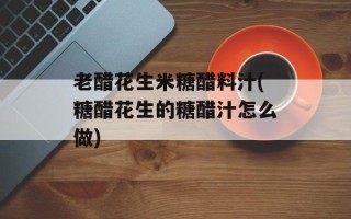 老醋花生米糖醋料汁(糖醋花生的糖醋汁怎么做)