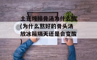 土豆炖排骨汤为什么酸(为什么熬好的骨头汤放冰箱隔天还是会变酸)