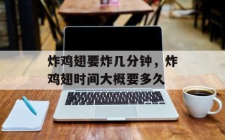 炸鸡翅要炸几分钟，炸鸡翅时间大概要多久