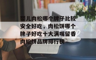 婴儿肉松哪个牌子比较安全好吃，肉松饼哪个牌子好吃十大满嘴留香肉松饼品牌排行榜