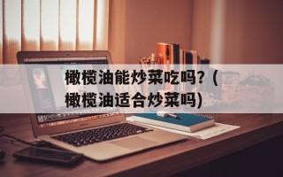 橄榄油能炒菜吃吗？(橄榄油适合炒菜吗)