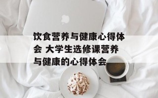 饮食营养与健康心得体会 大学生选修课营养与健康的心得体会