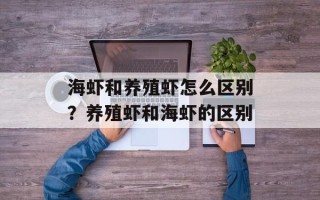 海虾和养殖虾怎么区别？养殖虾和海虾的区别