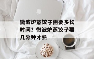 微波炉蒸饺子需要多长时间？微波炉蒸饺子要几分钟才熟