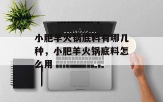 小肥羊火锅底料有哪几种，小肥羊火锅底料怎么用