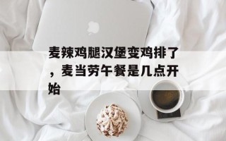 麦辣鸡腿汉堡变鸡排了，麦当劳午餐是几点开始