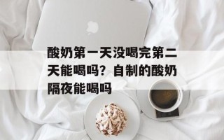 酸奶第一天没喝完第二天能喝吗？自制的酸奶隔夜能喝吗