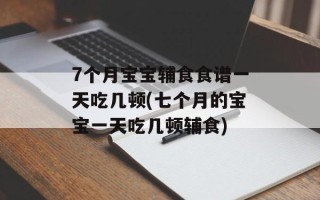 7个月宝宝辅食食谱一天吃几顿(七个月的宝宝一天吃几顿辅食)