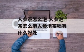 人参茶怎么泡 人参泡茶怎么泡人参泡茶喝有什么好处