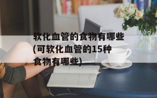 软化血管的食物有哪些(可软化血管的15种食物有哪些)