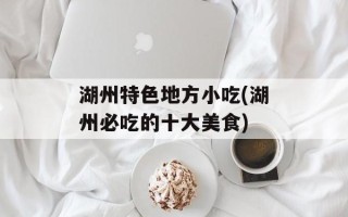 湖州特色地方小吃(湖州必吃的十大美食)