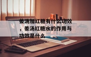 姜汤加红糖有什么功效，姜汤红糖水的作用与功效是什么