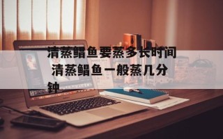 清蒸鲳鱼要蒸多长时间 清蒸鲳鱼一般蒸几分钟