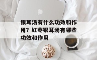 银耳汤有什么功效和作用？红枣银耳汤有哪些功效和作用
