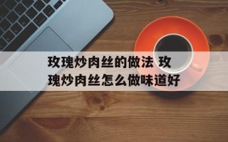 玫瑰炒肉丝的做法 玫瑰炒肉丝怎么做味道好