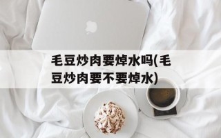 毛豆炒肉要焯水吗(毛豆炒肉要不要焯水)