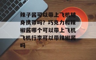 辣子酱可以带上飞机随身携带吗？巧克力和辣椒酱哪个可以带上飞机飞机行李可以带辣椒酱吗