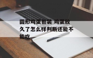 圆形鸡蛋包装 鸡蛋放久了怎么样判断还能不能吃
