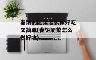 春饼的配菜怎么做好吃又简单(春饼配菜怎么做好吃)