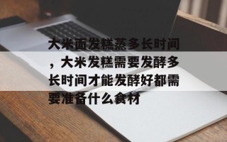 大米面发糕蒸多长时间，大米发糕需要发酵多长时间才能发酵好都需要准备什么食材