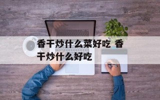 香干炒什么菜好吃 香干炒什么好吃