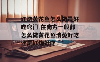 红烧黄花鱼怎么做最好吃窍门 在南方一般都怎么做黄花鱼清蒸好吃还是红烧好吃