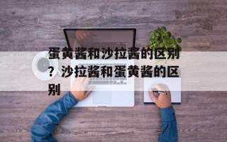 蛋黄酱和沙拉酱的区别？沙拉酱和蛋黄酱的区别