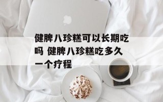健脾八珍糕可以长期吃吗 健脾八珍糕吃多久一个疗程