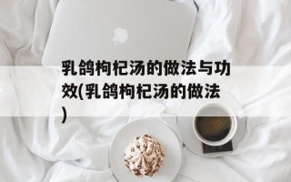 乳鸽枸杞汤的做法与功效(乳鸽枸杞汤的做法)