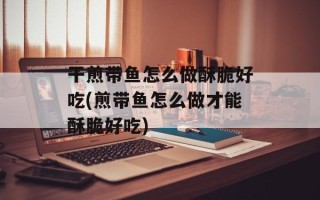 干煎带鱼怎么做酥脆好吃(煎带鱼怎么做才能酥脆好吃)