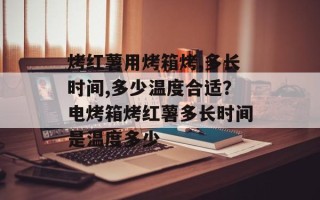 烤红薯用烤箱烤,多长时间,多少温度合适？电烤箱烤红薯多长时间是温度多少