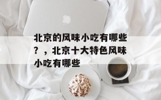 北京的风味小吃有哪些？，北京十大特色风味小吃有哪些