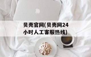 贝壳官网(贝壳网24小时人工客服热线)