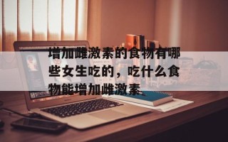 增加雌激素的食物有哪些女生吃的，吃什么食物能增加雌激素
