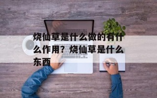 烧仙草是什么做的有什么作用？烧仙草是什么东西