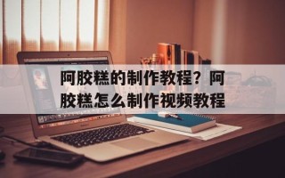 阿胶糕的制作教程？阿胶糕怎么制作视频教程