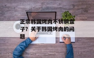 正宗韩国烤肉不锈钢盘子？关于韩国烤肉的问题