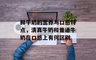 鲜牛奶的营养与口感特点，清真牛奶和普通牛奶在口感上有何区别