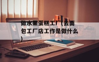 做水果蛋糕工厂(去面包工厂店工作是做什么)